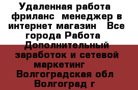 Удаленная работа, фриланс, менеджер в интернет-магазин - Все города Работа » Дополнительный заработок и сетевой маркетинг   . Волгоградская обл.,Волгоград г.